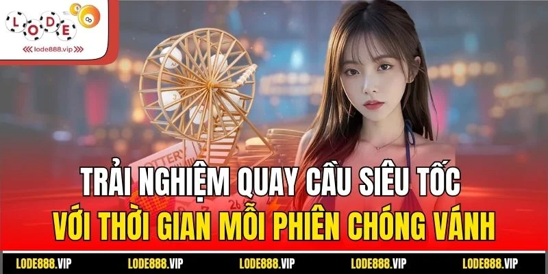Trải nghiệm quay cầu siêu tốc với thời gian mỗi phiên chóng vánh