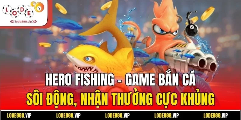 Hero Fishing - Game bắn cá sôi động, nhận thưởng cực khủng
