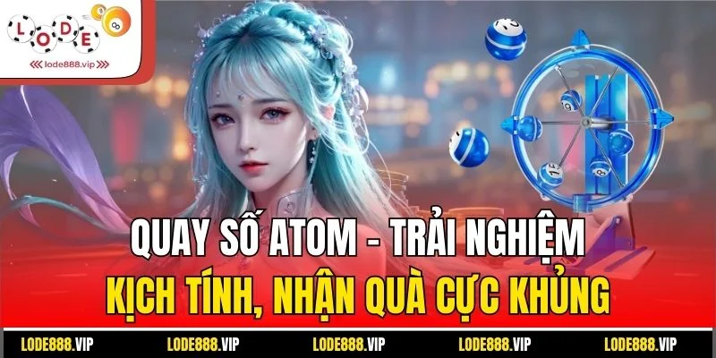Quay số ATOM - Trải nghiệm kịch tính, nhận quà cực khủng