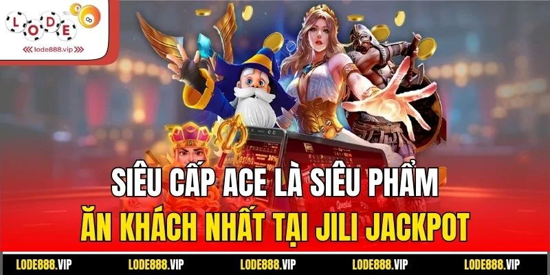 Siêu cấp ACE là siêu phẩm ăn khách nhất tại Jili Jackpot