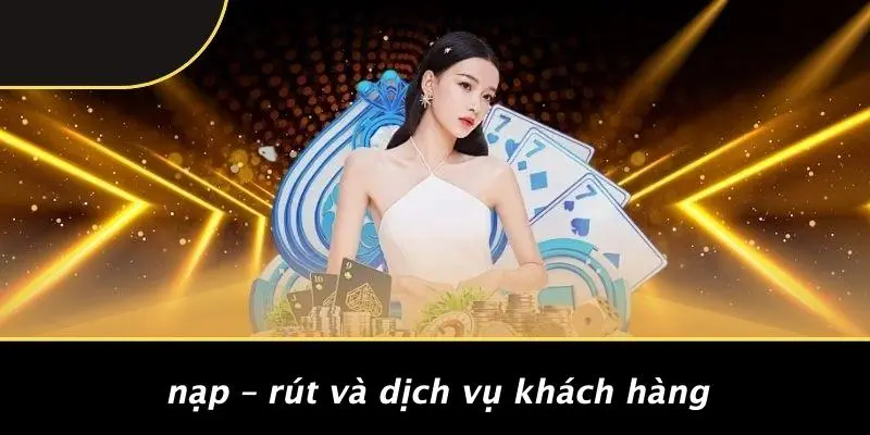 Nạp – Rút Và Dịch Vụ Khách Hàng